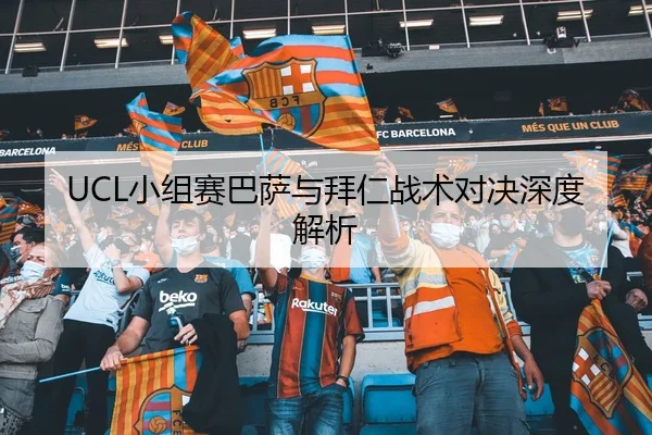 UCL小组赛巴萨与拜仁战术对决深度解析
